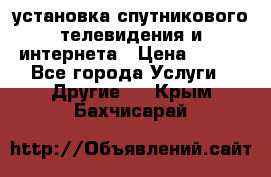 установка спутникового телевидения и интернета › Цена ­ 500 - Все города Услуги » Другие   . Крым,Бахчисарай